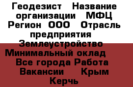 Геодезист › Название организации ­ МФЦ Регион, ООО › Отрасль предприятия ­ Землеустройство › Минимальный оклад ­ 1 - Все города Работа » Вакансии   . Крым,Керчь